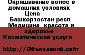 Окрашивание волос в домашних условиях › Цена ­ 600 - Башкортостан респ. Медицина, красота и здоровье » Косметические услуги   